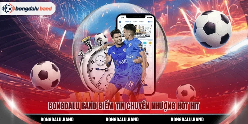 BONGDALU BAND điểm tin chuyển nhượng hot hit